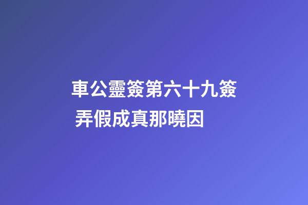 車公靈簽第六十九簽 弄假成真那曉因